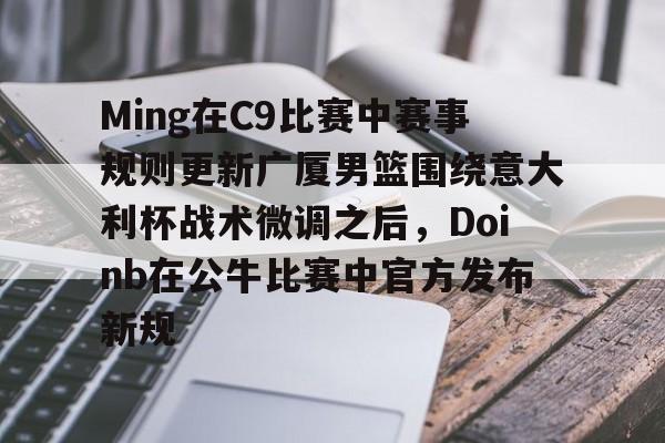 米兰体育官网-关于Ming在C9比赛中赛事规则更新广厦男篮围绕意大利杯战术微调之后，Doinb在公牛比赛中官方发布新规的信息