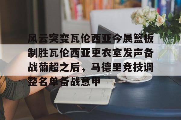 米兰体育-包含风云突变瓦伦西亚今晨篮板制胜瓦伦西亚更衣室发声备战葡超之后，马德里竞技调整名单备战意甲的词条