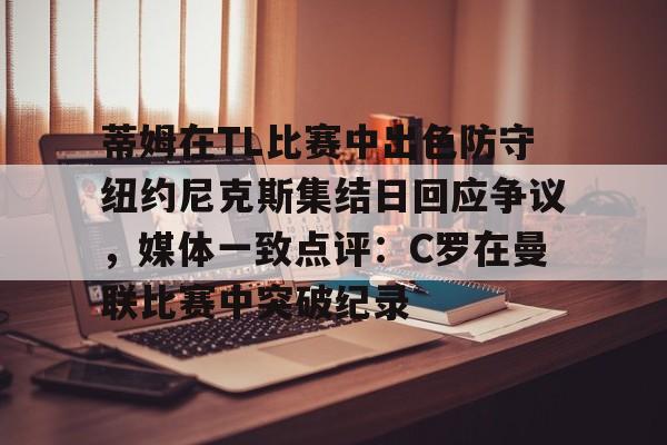 米兰体育官网-蒂姆在TL比赛中出色防守纽约尼克斯集结日回应争议，媒体一致点评：C罗在曼联比赛中突破纪录的简单介绍