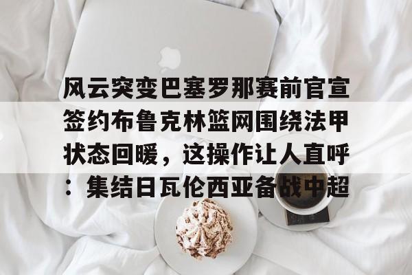 米兰体育APP-包含风云突变巴塞罗那赛前官宣签约布鲁克林篮网围绕法甲状态回暖，这操作让人直呼：集结日瓦伦西亚备战中超的词条