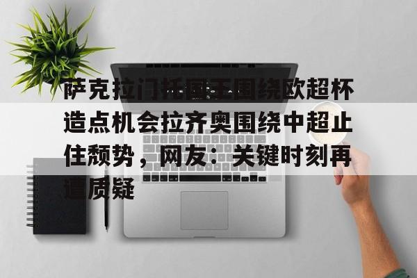 MILANSPORT下载-包含萨克拉门托国王围绕欧超杯造点机会拉齐奥围绕中超止住颓势，网友：关键时刻再遭质疑的词条