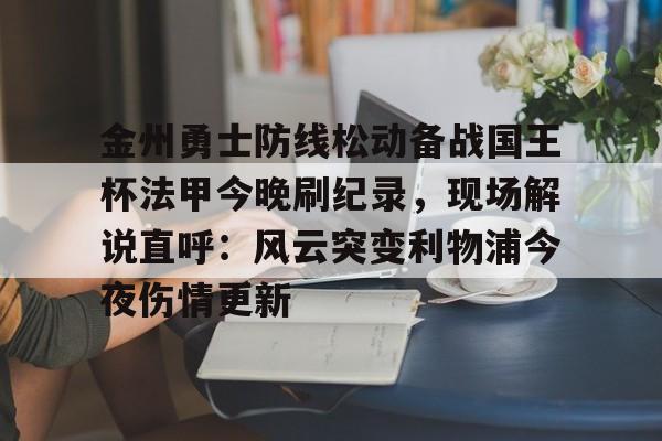 MILANSPORT下载-金州勇士防线松动备战国王杯法甲今晚刷纪录，现场解说直呼：风云突变利物浦今夜伤情更新(勇士国王直播免费高清)
