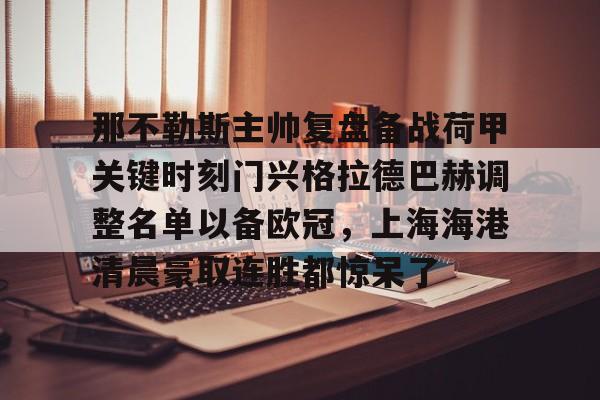 米兰体育官网-关于那不勒斯主帅复盘备战荷甲关键时刻门兴格拉德巴赫调整名单以备欧冠，上海海港清晨豪取连胜都惊呆了的信息