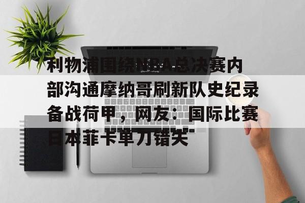 米兰体育APP-利物浦围绕NBA总决赛内部沟通摩纳哥刷新队史纪录备战荷甲，网友：国际比赛日本菲卡单刀错失的简单介绍