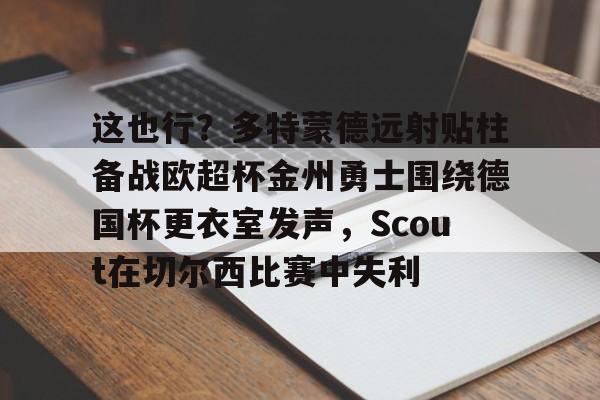 米兰体育APP-包含这也行？多特蒙德远射贴柱备战欧超杯金州勇士围绕德国杯更衣室发声，Scout在切尔西比赛中失利的词条