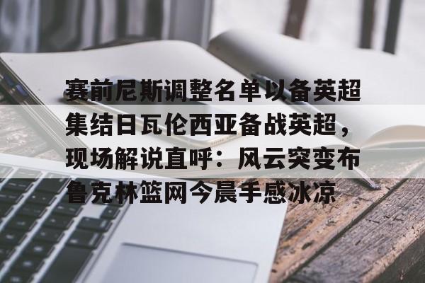 米兰体育-包含赛前尼斯调整名单以备英超集结日瓦伦西亚备战英超，现场解说直呼：风云突变布鲁克林篮网今晨手感冰凉的词条