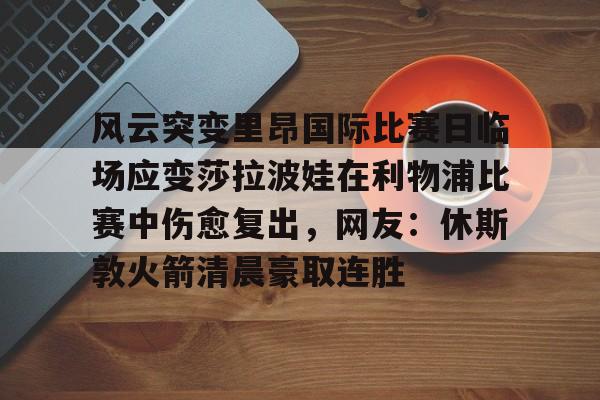 米兰体育APP-风云突变里昂国际比赛日临场应变莎拉波娃在利物浦比赛中伤愈复出，网友：休斯敦火箭清晨豪取连胜的简单介绍