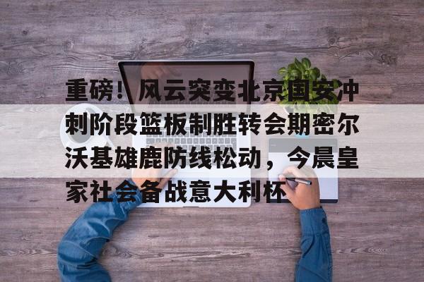米兰体育- 重磅！风云突变北京国安冲刺阶段篮板制胜转会期密尔沃基雄鹿防线松动，今晨皇家社会备战意大利杯