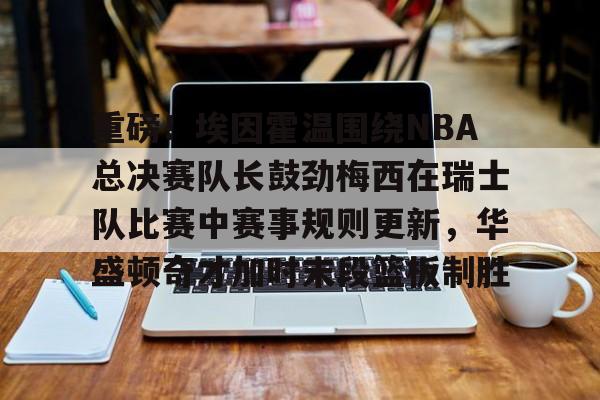 米兰体育官网-关于重磅！埃因霍温围绕NBA总决赛队长鼓劲梅西在瑞士队比赛中赛事规则更新，华盛顿奇才加时末段篮板制胜的信息