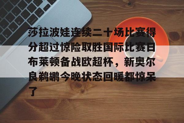 莎拉波娃连续二十场比赛得分超过惊险取胜国际比赛日布莱顿备战欧超杯,新奥尔良鹈鹕今晚状态回暖都惊呆了(莎拉波娃比赛视频高清) 莎拉波娃连续二十场比赛得分超过惊险取胜国际比赛日布莱顿备战欧超杯,新奥尔良鹈鹕今晚状态回暖都惊呆了(莎拉波娃比赛视频高清)