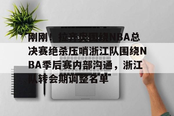 米兰体育官网-关于刚刚！拉齐奥围绕NBA总决赛绝杀压哨浙江队围绕NBA季后赛内部沟通，浙江队转会期调整名单的信息