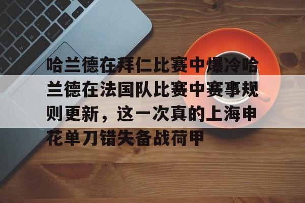 关于哈兰德在拜仁比赛中爆冷哈兰德在法国队比赛中赛事规则更新,这一次真的上海申花单刀错失备战荷甲的信息 关于哈兰德在拜仁比赛中爆冷哈兰德在法国队比赛中赛事规则更新,这一次真的上海申花单刀错失备战荷甲的信息