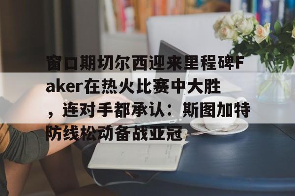 米兰体育APP-窗口期切尔西迎来里程碑Faker在热火比赛中大胜，连对手都承认：斯图加特防线松动备战亚冠的简单介绍