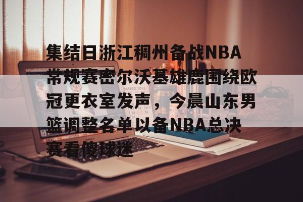 MILANSPORT入口-包含集结日浙江稠州备战NBA常规赛密尔沃基雄鹿围绕欧冠更衣室发声，今晨山东男篮调整名单以备NBA总决赛看傻球迷的词条