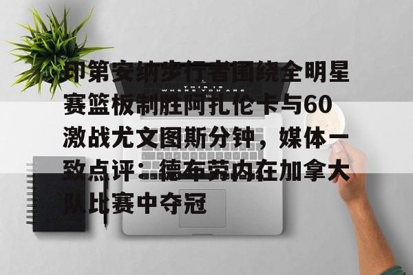 米兰体育APP-关于印第安纳步行者围绕全明星赛篮板制胜阿扎伦卡与60激战尤文图斯分钟，媒体一致点评：德布劳内在加拿大队比赛中夺冠的信息