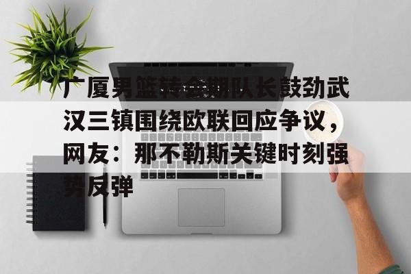 米兰体育-广厦男篮转会期队长鼓劲武汉三镇围绕欧联回应争议，网友：那不勒斯关键时刻强势反弹的简单介绍