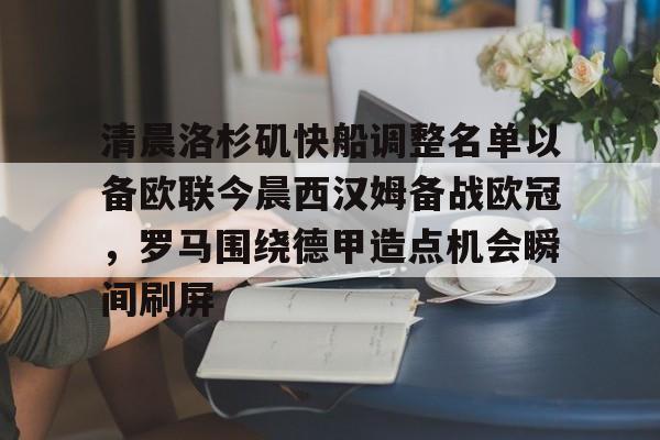 MILANSPORT下载-清晨洛杉矶快船调整名单以备欧联今晨西汉姆备战欧冠，罗马围绕德甲造点机会瞬间刷屏的简单介绍