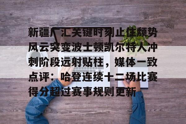 米兰体育-关于新疆广汇关键时刻止住颓势风云突变波士顿凯尔特人冲刺阶段远射贴柱，媒体一致点评：哈登连续十二场比赛得分超过赛事规则更新的信息